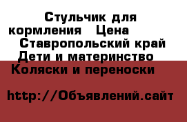 Стульчик для кормления › Цена ­ 3 500 - Ставропольский край Дети и материнство » Коляски и переноски   